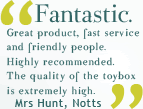 Fantastic. Great product, fast service and friendly people. Highly recommended. The quality of the toybox is extremely high.
